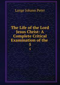 The Life of the Lord Jesus Christ: A Complete Critical Examination of the .. 5