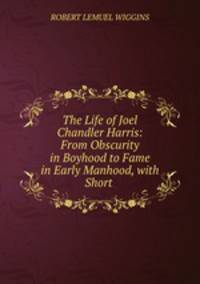 The Life of Joel Chandler Harris: From Obscurity in Boyhood to Fame in Early Manhood, with Short .
