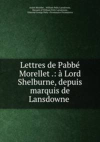 Lettres de Pabbe Morellet .: a Lord Shelburne, depuis marquis de Lansdowne .