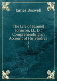 The Life of Samuel Johnson, LL. D.: Comprehending an Account of His Studies .. 3