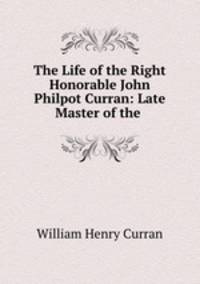 The Life of the Right Honorable John Philpot Curran: Late Master of the .
