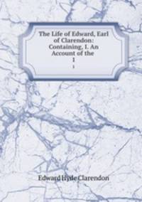 The Life of Edward, Earl of Clarendon: Containing, I. An Account of the .. 1
