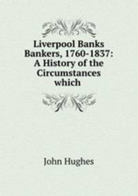 Liverpool Banks & Bankers, 1760-1837: A History of the Circumstances which .