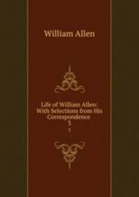 Life of William Allen: With Selections from His Correspondence .. 3