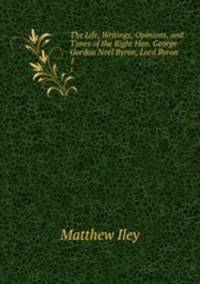 The Life, Writings, Opinions, and Times of the Right Hon. George Gordon Noel Byron, Lord Byron .. 1