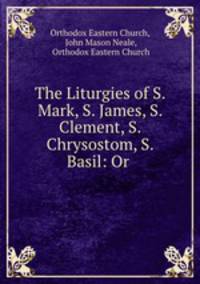 The Liturgies of S. Mark, S. James, S. Clement, S. Chrysostom, S. Basil: Or .
