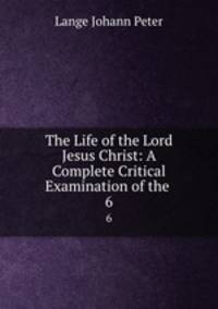 The Life of the Lord Jesus Christ: A Complete Critical Examination of the .. 6