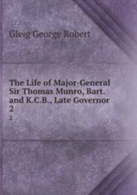 The Life of Major-General Sir Thomas Munro, Bart. and K.C.B., Late Governor .. 2