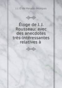 Eloge de J. J. Rousseau: avec des anecdotes tres-interessantes relatives a .