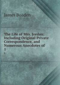 The Life of Mrs. Jordan: Including Original Private Correspondence, and Numerous Anecdotes of .. 1