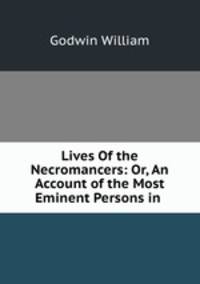 Lives Of the Necromancers: Or, An Account of the Most Eminent Persons in .
