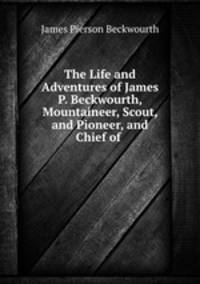The Life and Adventures of James P. Beckwourth, Mountaineer, Scout, and Pioneer, and Chief of .