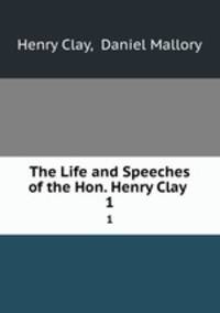 The Life and Speeches of the Hon. Henry Clay .. 1