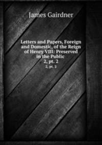 Letters and Papers, Foreign and Domestic, of the Reign of Henry VIII: Preserved in the Public .. 2, pt. 2
