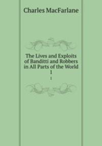 The Lives and Exploits of Banditti and Robbers in All Parts of the World. 1