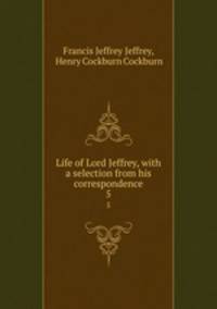 Life of Lord Jeffrey, with a selection from his correspondence. 5