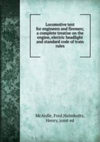 Locomotive text for engineers and firemen; a complete treatise on the engine, electric headlight and standard code of train rules