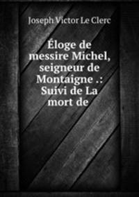 Eloge de messire Michel, seigneur de Montaigne .: Suivi de La mort de .