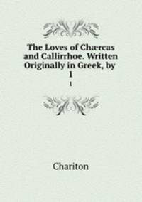 The Loves of Chrcas and Callirrhoe. Written Originally in Greek, by .. 1