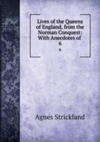 Lives of the Queens of England, from the Norman Conquest: With Anecdotes of .. 6