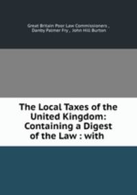 The Local Taxes of the United Kingdom: Containing a Digest of the Law : with .