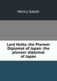 Lord Hotta, the Pioneer Diplomat of Japan: the pioneer diplomat of Japan