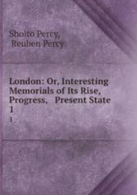 London: Or, Interesting Memorials of Its Rise, Progress, & Present State. 1