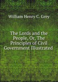 The Lords and the People, Or, The Principles of Civil Government Illustrated .