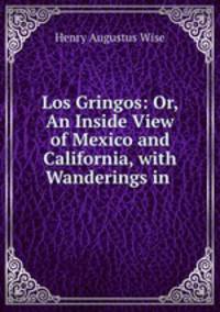 Los Gringos: Or, An Inside View of Mexico and California, with Wanderings in .