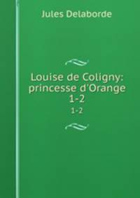 Louise de Coligny: princesse d`Orange. 1-2