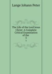 The Life of the Lord Jesus Christ: A Complete Critical Examination of the .. 3