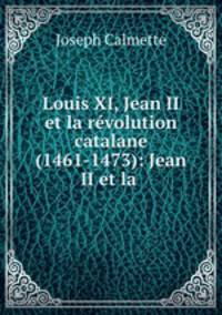 Louis XI, Jean II et la revolution catalane (1461-1473): Jean II et la .