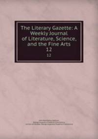 The Literary Gazette: A Weekly Journal of Literature, Science, and the Fine Arts. 12
