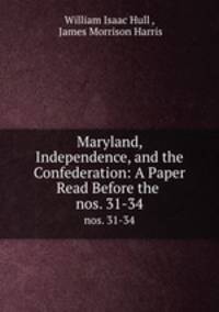 Maryland, Independence, and the Confederation: A Paper Read Before the .. nos. 31-34