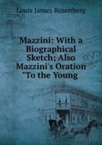 Mazzini: With a Biographical Sketch; Also Mazzini`s Oration "To the Young .