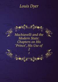 Machiavelli and the Modern State: Chapters on His "Prince", His Use of .. 2