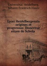 Lycei Heidelbergensis origines et progressus: Disseritur etiam de Schola .