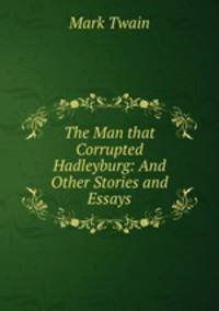 The Man that Corrupted Hadleyburg: And Other Stories and Essays