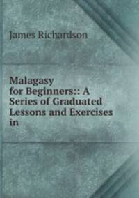 Malagasy for Beginners:: A Series of Graduated Lessons and Exercises in .