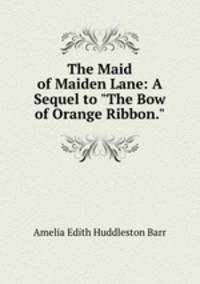 The Maid of Maiden Lane: A Sequel to "The Bow of Orange Ribbon."