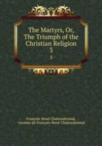 The Martyrs, Or, The Triumph of the Christian Religion. 3