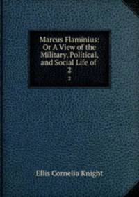 Marcus Flaminius: Or A View of the Military, Political, and Social Life of .. 2