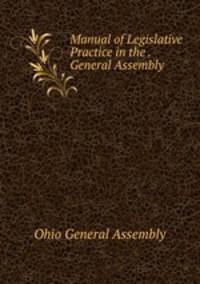 Manual of Legislative Practice in the . General Assembly