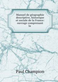 Manuel de geographie descriptive, historique et sociale de la France: ouvrage comprenant la .