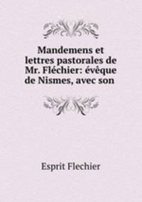 Mandemens et lettres pastorales de Mr. Flechier: eveque de Nismes, avec son .