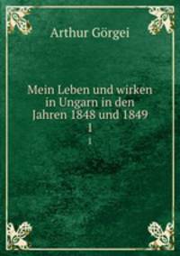 Mein Leben und wirken in Ungarn in den Jahren 1848 und 1849. 1