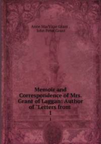 Memoir and Correspondence of Mrs. Grant of Laggan: Author of "Letters from .. 1