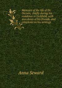 Memoirs of the life of Dr. Darwin, chiefly during his residence in Lichfield, with anecdotes of his friends, and criticisms on his writings