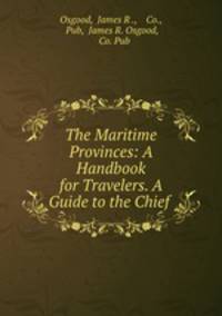 The Maritime Provinces: A Handbook for Travelers. A Guide to the Chief .