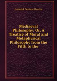 Mediaeval Philosophy: Or, A Treatise of Moral and Metaphysical Philosophy from the Fifth to the .